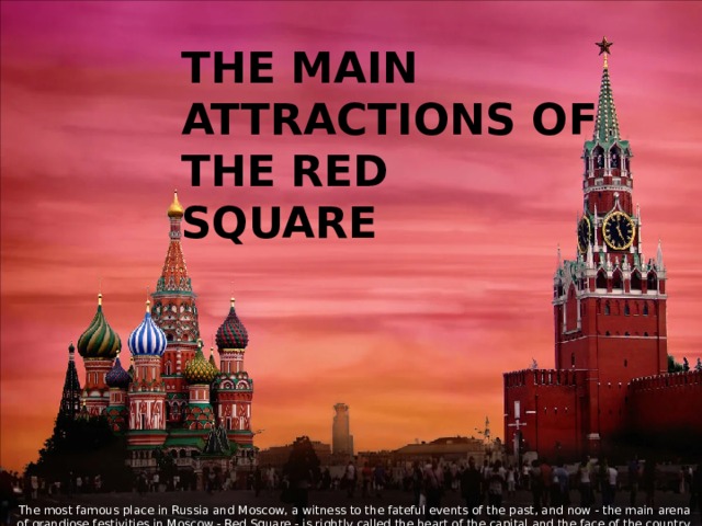 The main attractions of the Red Square The most famous place in Russia and Moscow, a witness to the fateful events of the past, and now - the main arena of grandiose festivities in Moscow - Red Square - is rightly called the heart of the capital and the face of the country.
