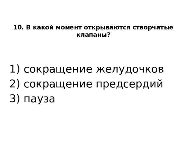 10. В какой момент открываются створчатые клапаны?    1) сокращение желудочков 2) сокращение предсердий 3) пауза  