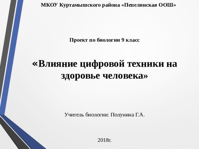 МКОУ Куртамышского района «Пепелинская ООШ»     Проект по биологии 9 класс    « Влияние цифровой техники на здоровье человека»   Учитель биологии: Полунина Г.А. 2018г.