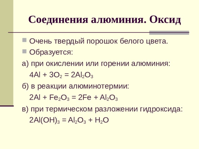 Соединения алюминия. Оксид Очень твердый порошок белого цвета. Образуется: а) при окислении или горении алюминия:  4 Al + 3O 2 = 2Al 2 O 3 б) в реакции алюминотермии:  2 Al + Fe 2 O 3 = 2 Fe + Al 2 O 3 в) при термическом разложении гидроксида:  2Al(OH) 3 = Al 2 O 3 + H 2 O