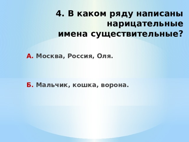 4. В каком ряду написаны нарицательные  имена существительные?  А. Москва, Россия, Оля.   Б. Мальчик, кошка, ворона.