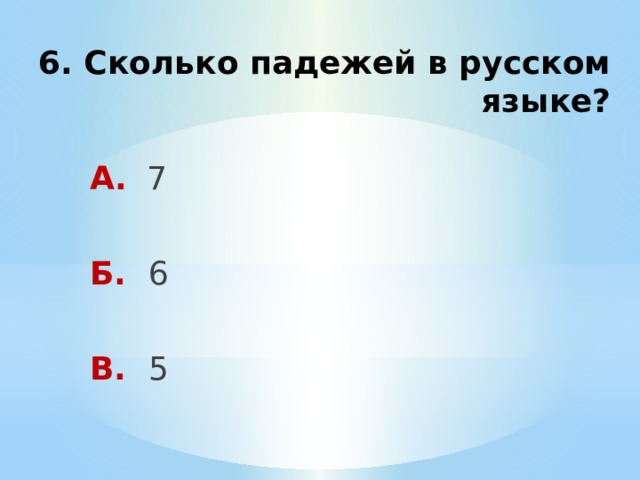 6. Сколько падежей в русском языке? А. 7 Б. 6 В. 5