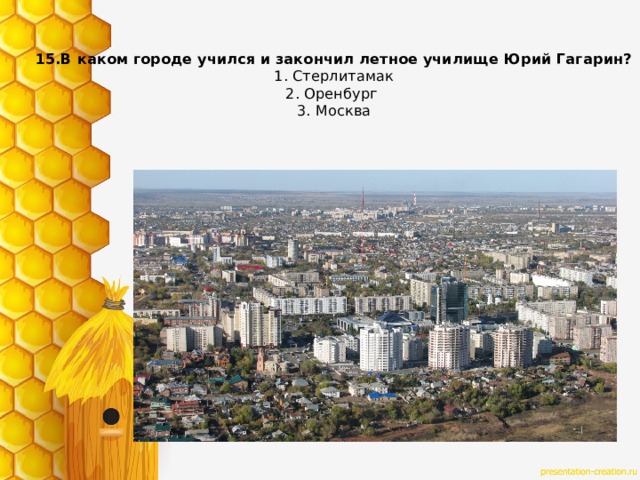 15.В каком городе учился и закончил летное училище Юрий Гагарин?  1. Стерлитамак  2. Оренбург   3. Москва