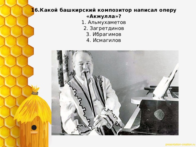 16.Какой башкирский композитор написал оперу «Акмулла»?  1. Альмухаметов  2. Загретдинов  3. Ибрагимов  4. Исмагилов