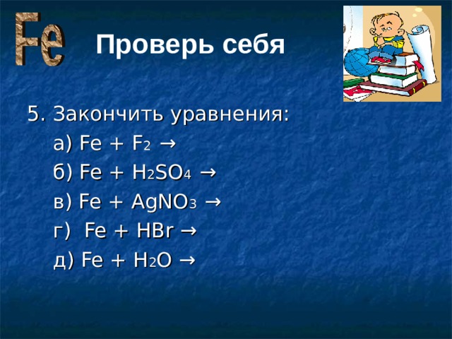 Проверь себя 5. Закончить уравнения:  а) Fe + F 2 →  б) Fe + H 2 SO 4 →  в) Fe + AgNO 3 →  г) Fe + HBr  →  д) Fe + H 2 O →