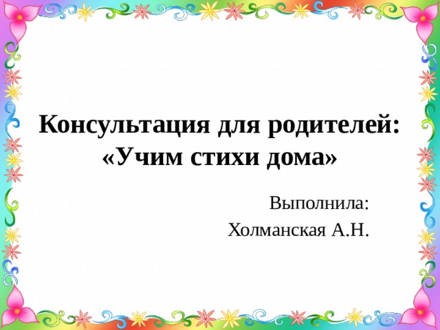 Консультация для родителей: «Учим стихи дома» Выполнила: Холманская А.Н.