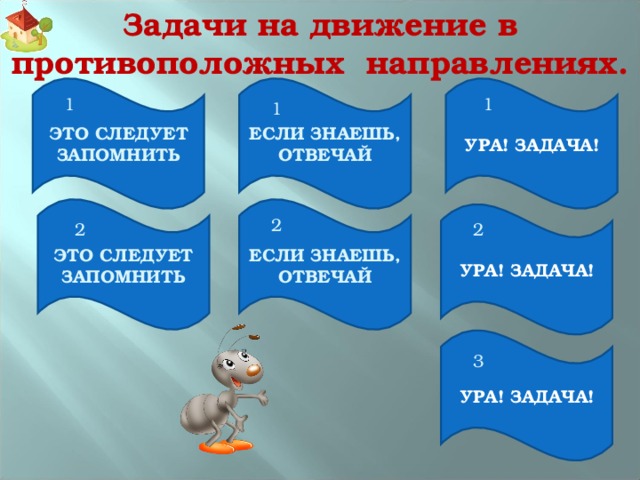 Задачи на движение в противоположных направлениях. УРА! ЗАДАЧА! ЭТО СЛЕДУЕТ ЗАПОМНИТЬ ЕСЛИ ЗНАЕШЬ, ОТВЕЧАЙ 1 1 1 ЭТО СЛЕДУЕТ ЗАПОМНИТЬ ЕСЛИ ЗНАЕШЬ, ОТВЕЧАЙ УРА! ЗАДАЧА! 2 2 2 УРА! ЗАДАЧА! 3