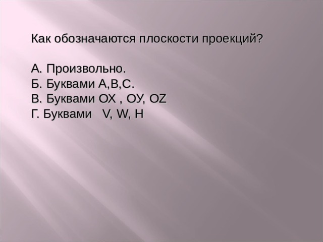 Как обозначаются плоскости проекций? А. Произвольно . Б. Буквами А,В, C . В. Буквами ОХ , ОУ, OZ Г. Буквами V,  W,  H