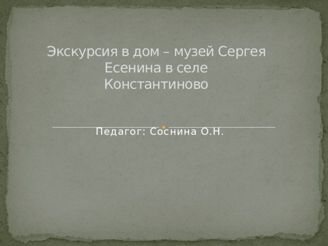 Экскурсия в дом – музей Сергея Есенина в селе  Константиново Педагог: Соснина О.Н.