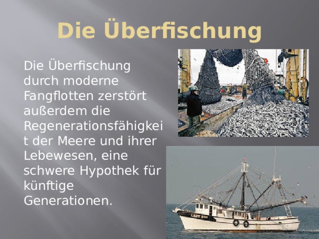 Die Überfischung Die Überfischung durch moderne Fangflotten zerstört außerdem die Regenerationsfähigkeit der Meere und ihrer Lebewesen, eine schwere Hypothek für künftige Generationen.