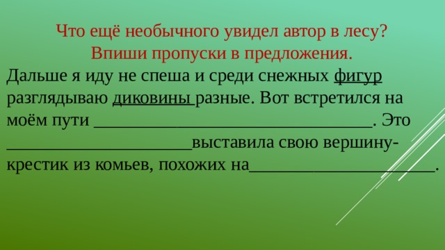 Что ещё необычного увидел автор в лесу? Впиши пропуски в предложения. Дальше я иду не спеша и среди снежных фигур разглядываю диковины разные. Вот встретился на моём пути ______________________________. Это ____________________выставила свою вершину-крестик из комьев, похожих на____________________.