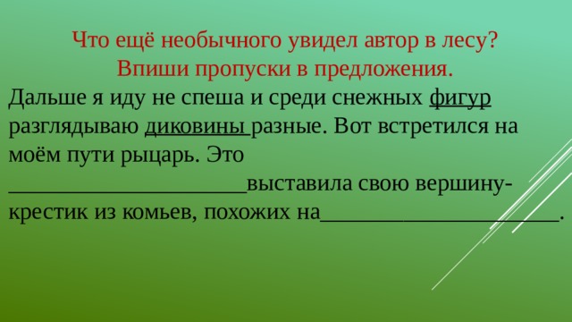 Что ещё необычного увидел автор в лесу? Впиши пропуски в предложения. Дальше я иду не спеша и среди снежных фигур разглядываю диковины разные. Вот встретился на моём пути рыцарь. Это ____________________выставила свою вершину-крестик из комьев, похожих на____________________.