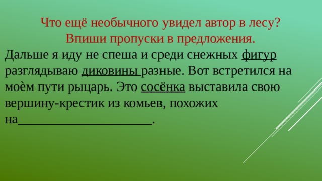 Что ещё необычного увидел автор в лесу? Впиши пропуски в предложения. Дальше я иду не спеша и среди снежных фигур разглядываю диковины разные. Вот встретился на моѐм пути рыцарь. Это сосёнка выставила свою вершину-крестик из комьев, похожих на____________________.