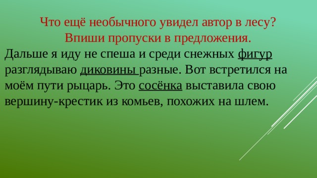 Что ещё необычного увидел автор в лесу? Впиши пропуски в предложения. Дальше я иду не спеша и среди снежных фигур разглядываю диковины разные. Вот встретился на моём пути рыцарь. Это сосёнка выставила свою вершину-крестик из комьев, похожих на шлем.