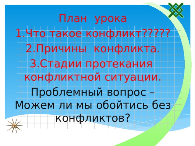 План урока 1.Что такое конфликт????? 2.Причины конфликта. 3.Стадии протекания конфликтной ситуации. Проблемный вопрос – Можем ли мы обойтись без конфликтов?