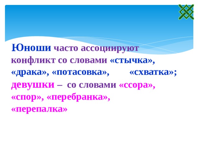 Юноши часто ассоциируют конфликт со словами «стычка», «драка», «потасовка», «схватка»; девушки – со словами «ссора», «спор», «перебранка», «перепалка»