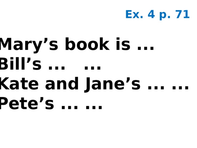 Ex. 4 p. 71 Mary’s book is ... Bill’s ... ... Kate and Jane’s ... ... Pete’s ... ...