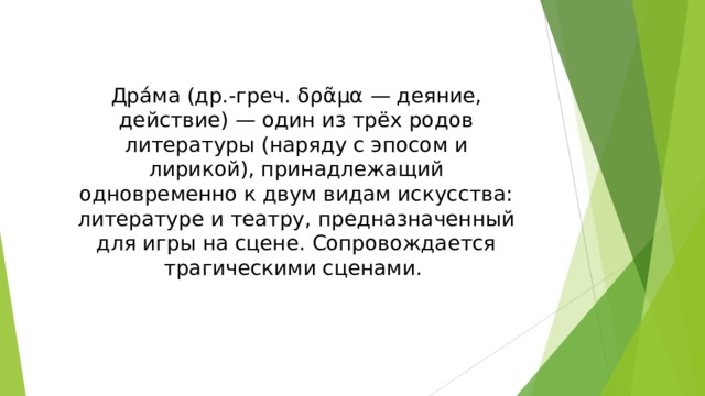 Дра́ма (др.-греч. δρᾶμα — деяние, действие) — один из трёх родов литературы (наряду с эпосом и лирикой), принадлежащий одновременно к двум видам искусства: литературе и театру, предназначенный для игры на сцене. Сопровождается трагическими сценами.