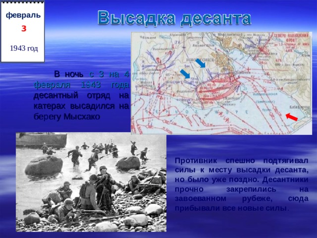 3  февраль 1943 год  В ночь  с 3 на 4 февраля 1943 года десантный отряд на катерах высадился на берегу Мысхако Противник спешно подтягивал силы к месту высадки десанта, но было уже поздно. Десантники прочно закрепились на завоеванном рубеже, сюда прибывали все новые силы .