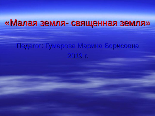 «Малая земля- священная земля» Педагог: Гумерова Марина Борисовна 2019 г.