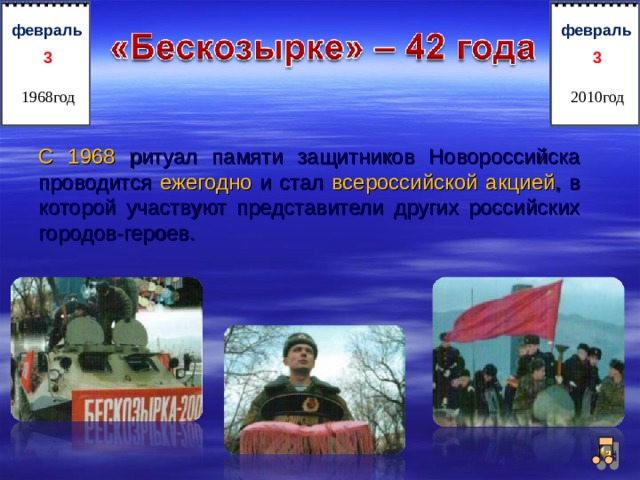 февраль  3  3  февраль 1968год 2010год С 1968 ритуал памяти защитников Новороссийска  проводится ежегодно  и стал  всероссийской акцией , в  которой участвуют представители других российских  городов-героев.