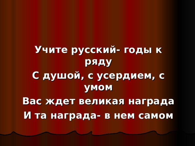 Учите русский- годы к ряду С душой, с усердием, с умом Вас ждет великая награда И та награда- в нем самом