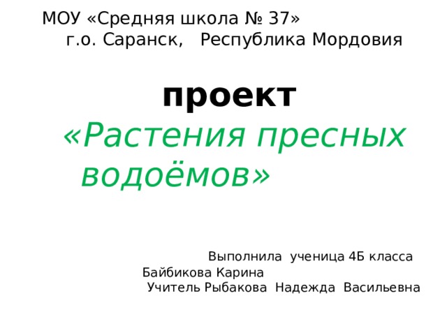 МОУ «Средняя школа № 37»  г.о. Саранск, Республика Мордовия   проект  «Растения пресных водоёмов»      Выполнила ученица 4Б класса Байбикова Карина  Учитель Рыбакова Надежда Васильевна