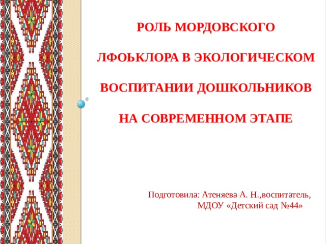 Роль мордовского лфоьклора в экологическом воспитании дошкольников на современном этапе    Подготовила: Атеняева А. Н.,воспитатель,  МДОУ «Детский сад №44»