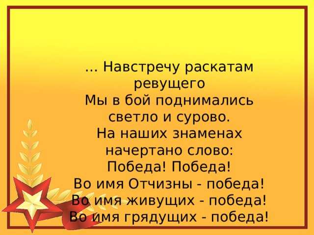 … Навстречу раскатам ревущего Мы в бой поднимались светло и сурово. На наших знаменах начертано слово: Победа! Победа! Во имя Отчизны - победа! Во имя живущих - победа! Во имя грядущих - победа!