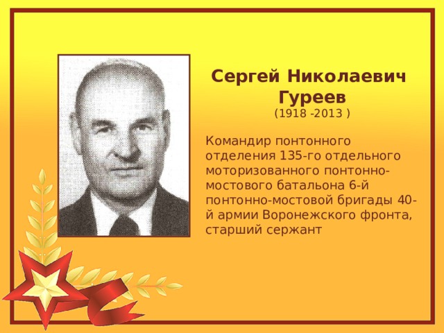 Сергей Николаевич Гуреев (1918 -2013 ) Командир понтонного отделения 135-го отдельного моторизованного понтонно-мостового батальона 6-й понтонно-мостовой бригады 40-й армии Воронежского фронта, старший сержант