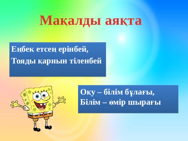 Мақалды аяқта Еңбек етсең ерінбей, Тояды қарнын тіленбей Оқу – білім бұлағы,  Білім – өмір шырағы