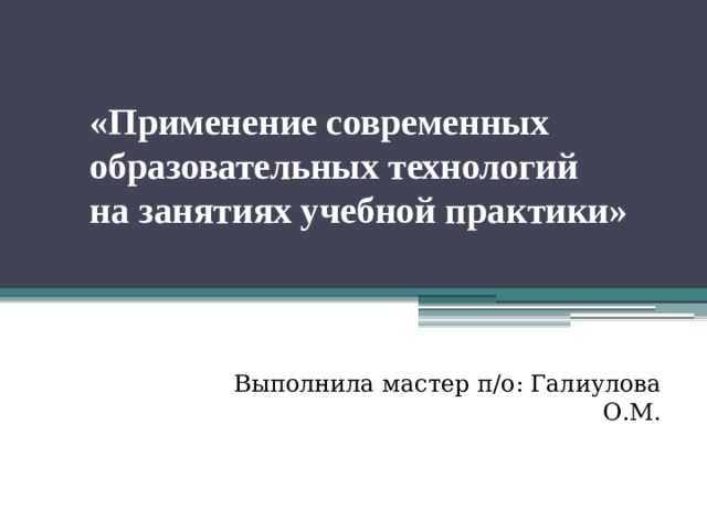 «Применение современных  образовательных технологий  на занятиях учебной практики»    Выполнила мастер п/о: Галиулова О.М.