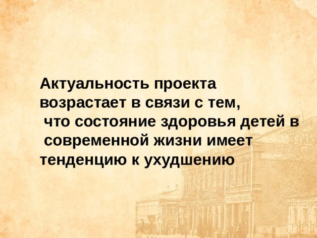 Актуальность проекта возрастает в связи с тем,  что состояние здоровья детей в  современной жизни имеет тенденцию к ухудшению