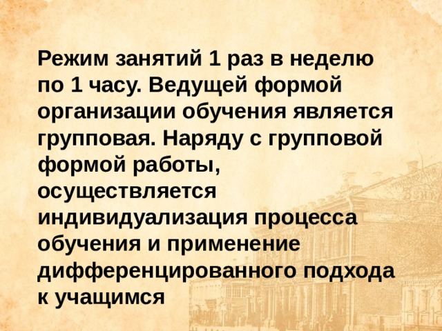 Режим занятий 1 раз в неделю по 1 часу. Ведущей формой организации обучения является групповая. Наряду с групповой формой работы, осуществляется индивидуализация процесса обучения и применение дифференцированного подхода к учащимся