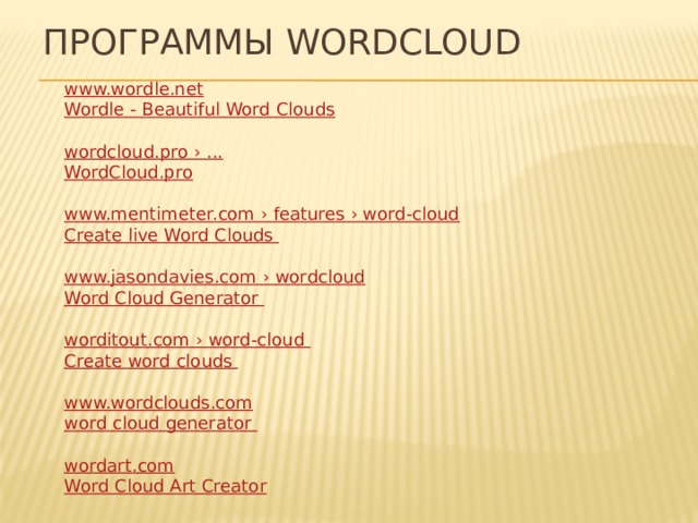 Программы Wordcloud www.wordle.net Wordle  - Beautiful Word Clouds wordcloud.pro › ... WordCloud.pro www.mentimeter.com › features › word-cloud Create live Word Clouds www.jasondavies.com › wordcloud Word Cloud Generator worditout.com › word-cloud Create word clouds  www.wordclouds.com word cloud generator wordart.com Word Cloud Art Creator