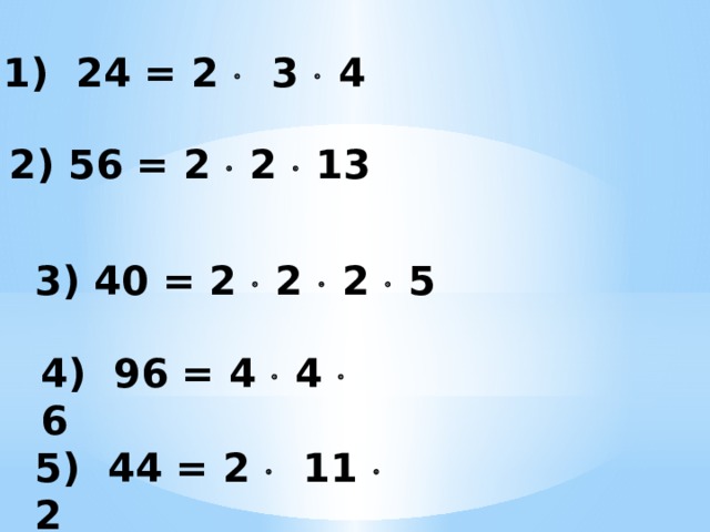1) 24 = 2  3  4   2) 56 = 2  2  13    3) 40 = 2  2  2  5 4) 96 = 4  4  6 5) 44 = 2  11  2