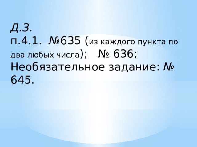 Д.З. п.4.1. № 635 ( из каждого пункта по два любых числа ); № 636; Необязательное задание: № 645.