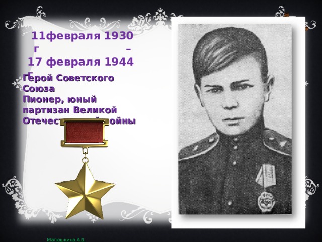 11февраля 1930 г – 17 февраля 1944 г Герой Советского Союза Пионер, юный партизан Великой Отечественной войны