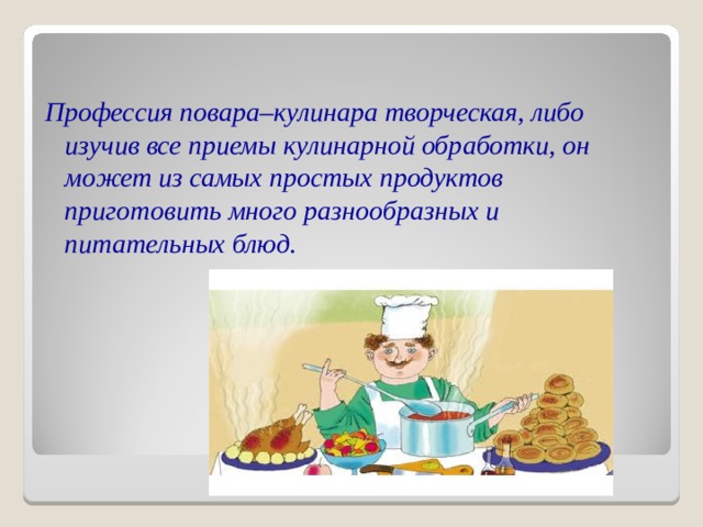 Профессия повара–кулинара творческая, либо изучив все приемы кулинарной обработки, он может из самых простых продуктов приготовить много разнообразных и питательных блюд.