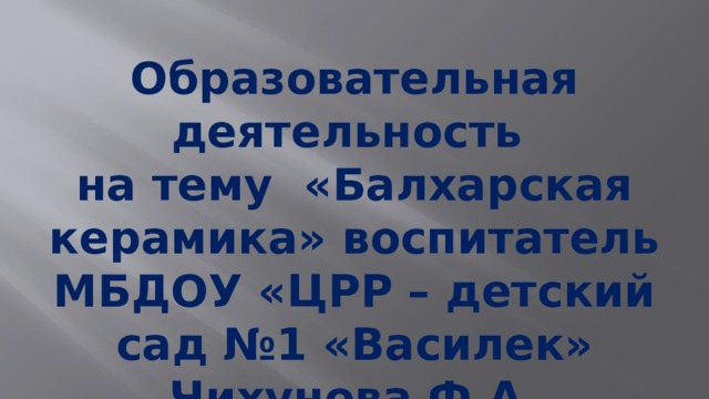 Образовательная деятельность на тему «Балхарская керамика» воспитатель МБДОУ «ЦРР – детский сад №1 «Василек» Чихунова Ф.А.