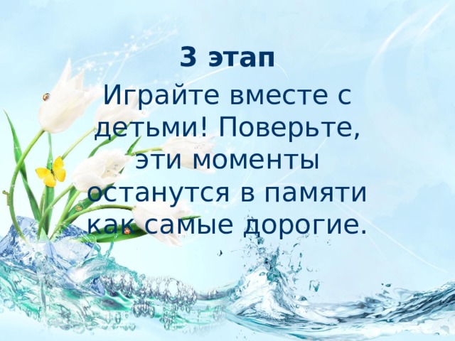 3 этап Играйте вместе с детьми! Поверьте, эти моменты останутся в памяти как самые дорогие.  