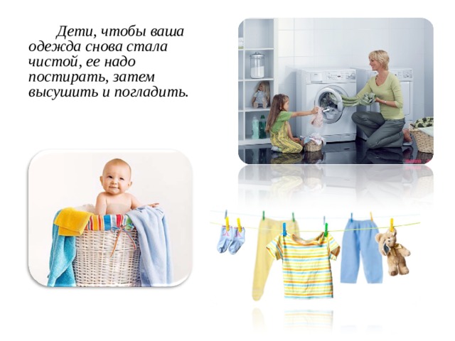 Дети, чтобы ваша одежда снова стала чистой, ее надо постирать, затем высушить и погладить.