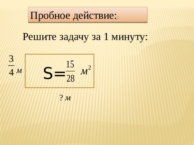 Пробное действие: : Решите задачу за 1 минуту: S= м ? м