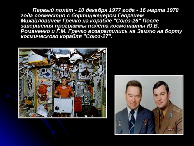 Первый полёт - 10 декабря 1977 года - 16 марта 1978 года совместно с бортинженером Георгием Михайловичем Гречко на корабле 