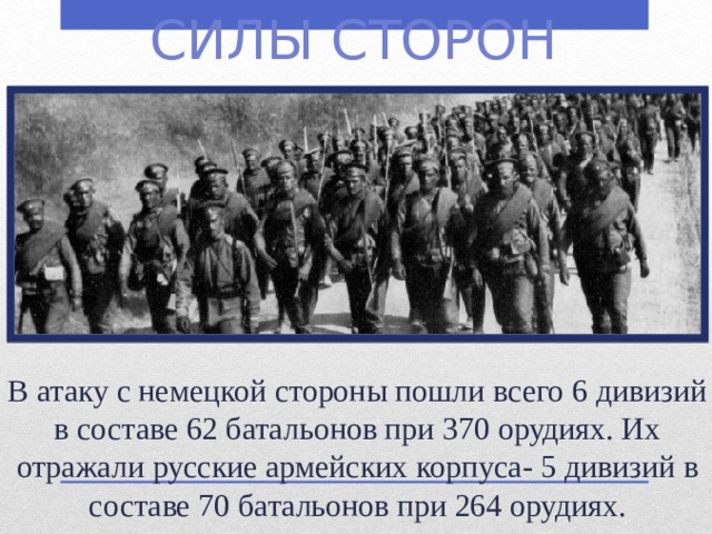 Силы сторон В атаку с немецкой стороны пошли всего 6 дивизий в составе 62 батальонов при 370 орудиях. Их отражали русские армейских корпуса- 5 дивизий в составе 70 батальонов при 264 орудиях.