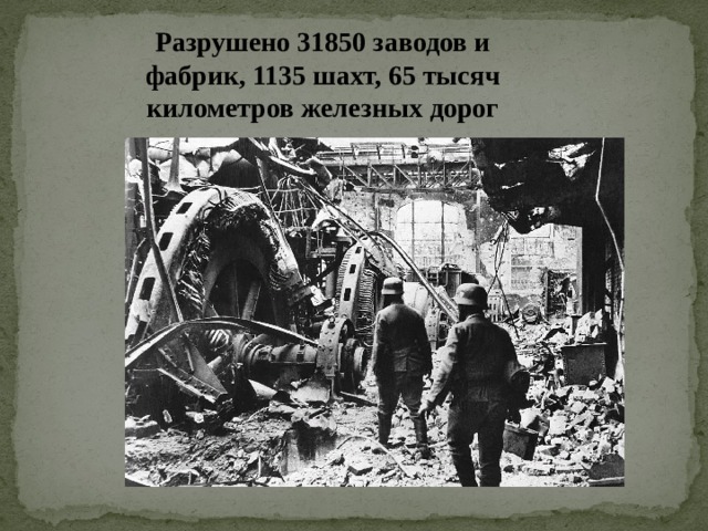 Разрушено  31850 заводов и фабрик, 1135 шахт, 65 тысяч километров железных дорог