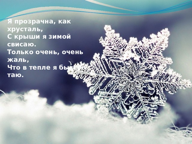 Я прозрачна, как хрусталь, С крыши я зимой свисаю. Только очень, очень жаль, Что в тепле я быстро таю.