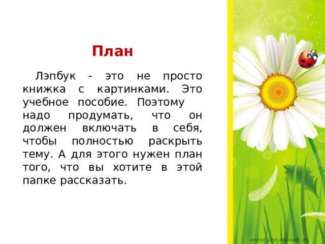 План    Лэпбук - это не просто книжка с картинками. Это учебное пособие. Поэтому надо продумать, что он должен включать в себя, чтобы полностью раскрыть тему. А для этого нужен план того, что вы хотите в этой папке рассказать.