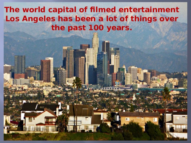 The world capital of filmed entertainment Los Angeles has been a lot of things over the past 100 years.