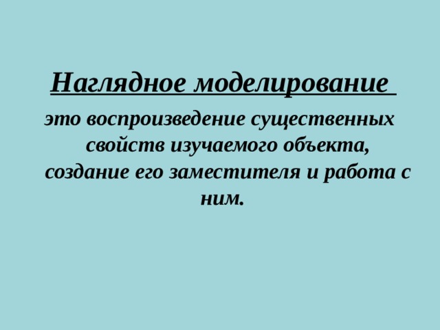 Наглядное моделирование это воспроизведение существенных свойств изучаемого объекта, создание его заместителя и работа с ним.